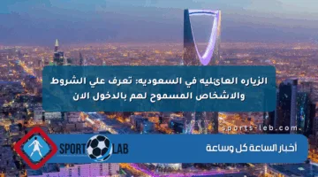 الزيارة العائلية في السعودية: تعرف على الشروط والأشخاص المسموح لهم بالدخول الآن
